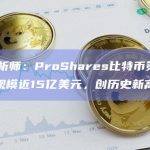 彭博分析师：ProShares比特币策略ETF资产规模近15亿美元，创历史新高