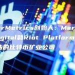 MinerMetrics创始人：Marathon Digital和Riot Platforms是最被高估的比特币矿业公司