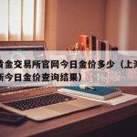 上海黄金交易所官网今日金价多少（上海黄金交易所今日金价查询结果）