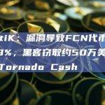 CertiK：漏洞导致FCN代币下跌近99%，黑客窃取约50万美元并存入Tornado Cash