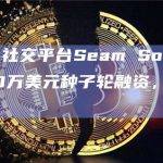 Web3社交平台Seam Social完成250万美元种子轮融资，1kx领投