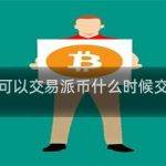 派币什么时候可以交易派币什么时候交易可以换钱吗