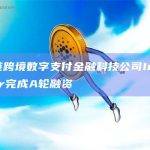 区块链跨境数字支付金融科技公司Interstellar完成A轮融资