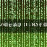 luna币2.0最新消息（LUNA币最新消息）