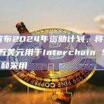 ICF宣布2024年资助计划，将拨款2640万美元用于Interchain Stack开发和采用