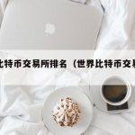 世界比特币交易所排名（世界比特币交易所排名）
