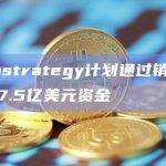 Microstrategy计划通过销售普通股筹集7.5亿美元资金