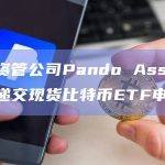 瑞士资管公司Pando Asset在美国递交现货比特币ETF申请