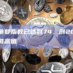 恐惧与贪婪指数已达到74，创2021年11月以来最高值