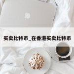 买卖比特币_在香港买卖比特币