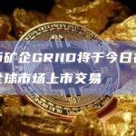 比特币矿企GRIID将于今日在纳斯达克全球市场上市交易