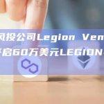 早期风投公司Legion Ventures将开启60万美元LEGION社区空投