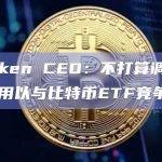 Kraken CEO：不打算调整平台费用以与比特币ETF竞争