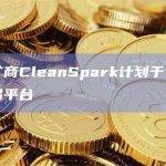 比特币矿商CleanSpark计划于今年推出内部交易平台