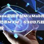 Solana游戏平台MixMob将推出治理代币MXM，6300万枚将用于空投