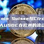 Bitcoin Suisse与Circle合作扩大USDC在欧洲的流动性