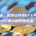 现货比特币ETF预计不会吸引大量新资本？
