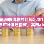此前濒临清算的巨鲸出售1935枚ETH偿还借款，其Maker健康度回升至1.03