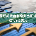 美国联邦政府利息支出正式超过1万亿美元