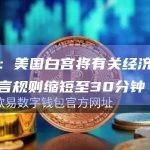 外媒：美国白宫将有关经济数据的禁言规则缩短至30分钟