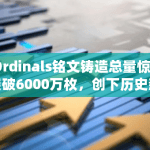 “Ordinals铭文铸造总量惊人突破6000万枚，创下历史新高！”