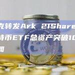 马斯克转发Ark 21Shares现货比特币ETF总资产突破10亿美元新闻