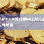 美司法部称FTX失踪的4亿美元因SIM卡交换攻击而被盗