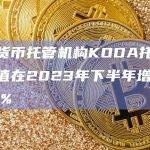 加密货币托管机构KODA托管资产价值在2023年下半年增长近248%