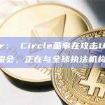 Tether： Circle董事在攻击USDT时误导了国会，正在与全球执法机构合作