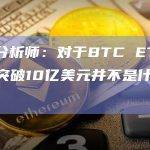 彭博分析师：对于BTC ETF来说，突破10亿美元并不是什么大事