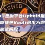 Web3金融平台Uphold推出的自托管钱包Vault退出为期两个月的测试阶段