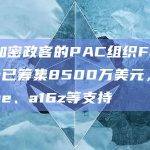 支持加密政客的PAC组织Fairshake已筹集8500万美元，Coinbase、a16z等支持