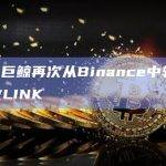 LINK巨鲸再次从Binance中转出8.5万枚LINK