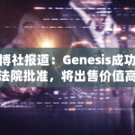 彭博社报道：Genesis成功获得法院批准，将出售价值高达13亿美元的GBTC股票