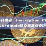 Ordinals开发者：Inscription 2以140万美元售出，为Ordinals铭文最高成交记录