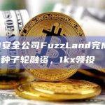 Web3安全公司FuzzLand完成300万美元种子轮融资，1kx领投