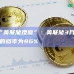 CME“美联储观察”：美联储3月维持利率不变的概率为96%