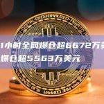 过去1小时全网爆仓超6672万美元，多单爆仓超5563万美元