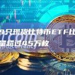 美国9只现货比特币ETF比特币持有量超过45万枚