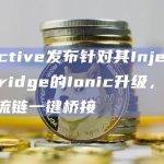Injective发布针对其Injective Bridge的Ionic升级，支持与主流链一键桥接