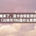矿难来了，显卡会恢复原价吗（比特币10u是什么意思）