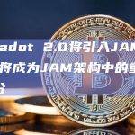 Polkadot 2.0将引入JAM链
