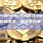 CryptoPunk 3100以4500 ETH价格成交，创该系列第二高成交价
