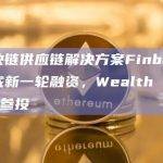区块链供应链解决方案Finboot完成新一轮融资，Wealth Club等参投