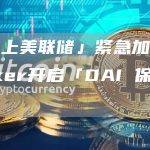 「链上美联储」紧急加息！Maker开启「DAI 保卫战」？