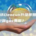 以太坊Dencun升级将如何影响L2和gas费用？