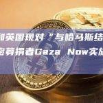 美国和英国现对“与哈马斯结盟”的加密募捐者Gaza Now实施联合制裁