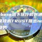 Coinbase旗下旅行规则通用解决方案技术TRUST推出no-fee会员业务