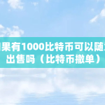 如果有1000比特币可以随意出售吗（比特币撤单）