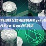 区块链网络安全技术提供商Eyris完成300万美元Pre-Seed轮融资